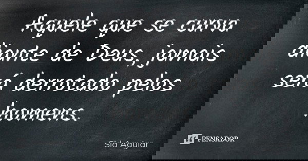 Aquele que se curva diante de Deus, jamais será derrotado pelos homens.... Frase de Sid Aguiar.