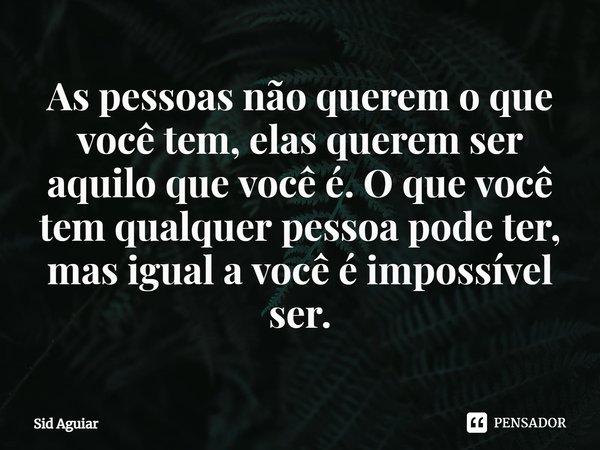 ⁠As pessoas não querem o que você tem, elas querem ser aquilo que você é. O que você tem qualquer pessoa pode ter, mas igual a você é impossível ser.... Frase de Sid Aguiar.