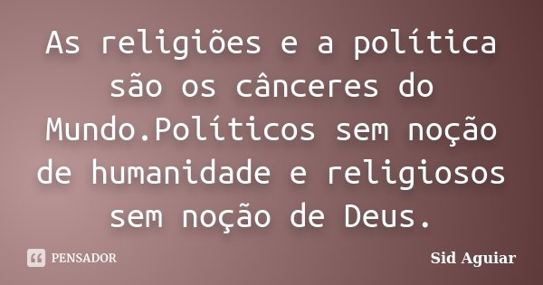 As religiões e a política são os cânceres do Mundo.Políticos sem noção de humanidade e religiosos sem noção de Deus.... Frase de Sid Aguiar.