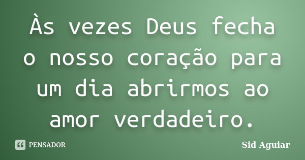 Às vezes Deus fecha o nosso coração para um dia abrirmos ao amor verdadeiro.... Frase de Sid Aguiar.