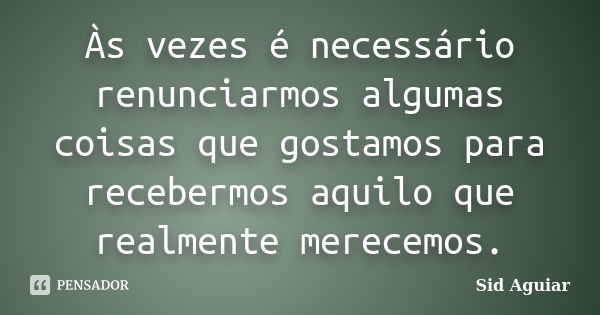 Às vezes é necessário renunciarmos algumas coisas que gostamos para recebermos aquilo que realmente merecemos.... Frase de Sid Aguiar.