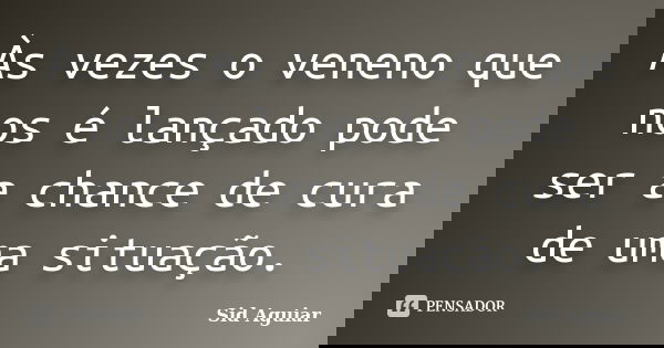 Às vezes o veneno que nos é lançado pode ser a chance de cura de uma situação.... Frase de Sid Aguiar.