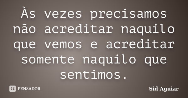 Às vezes precisamos não acreditar naquilo que vemos e acreditar somente naquilo que sentimos.... Frase de Sid Aguiar.