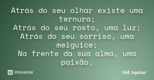 Atrás do seu olhar existe uma ternura; Atrás do seu rosto, uma luz; Atrás do seu sorriso, uma meiguice; Na frente da sua alma, uma paixão.... Frase de Sid Aguiar.