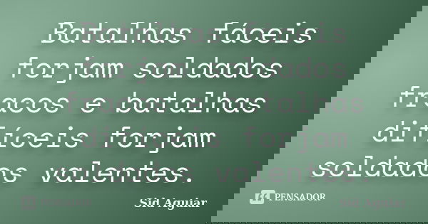 Batalhas fáceis forjam soldados fracos e batalhas difíceis forjam soldados valentes.... Frase de Sid Aguiar.