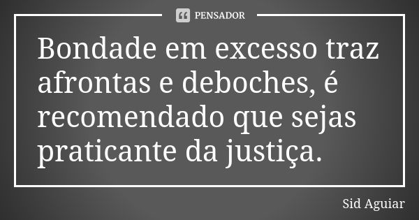 Bondade em excesso traz afrontas e deboches, é recomendado que sejas praticante da justiça.... Frase de Sid Aguiar.