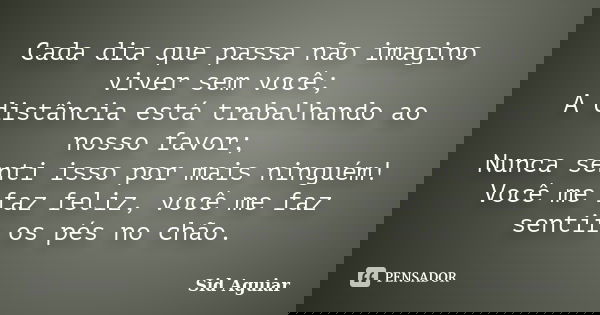 Cada dia que passa não imagino viver sem você; A distância está trabalhando ao nosso favor; Nunca senti isso por mais ninguém! Você me faz feliz, você me faz se... Frase de Sid Aguiar.