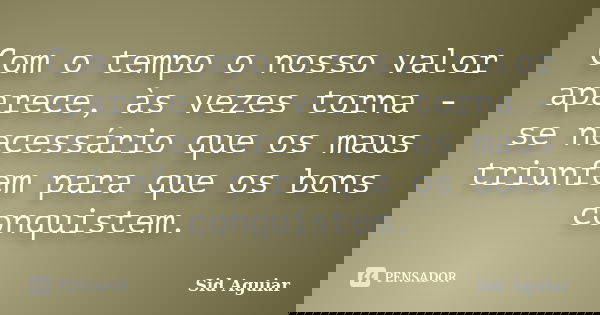 Com o tempo o nosso valor aparece, às vezes torna - se necessário que os maus triunfem para que os bons conquistem.... Frase de Sid Aguiar.