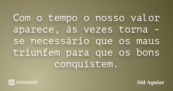 Com o tempo o nosso valor aparece, às vezes torna - se necessário que os maus triunfem para que os bons conquistem.... Frase de Sid Aguiar.