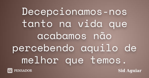 Decepcionamos-nos tanto na vida que acabamos não percebendo aquilo de melhor que temos.... Frase de Sid Aguiar.