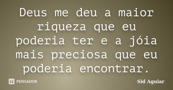 Deus me deu a maior riqueza que eu poderia ter e a jóia mais preciosa que eu poderia encontrar.... Frase de Sid Aguiar.