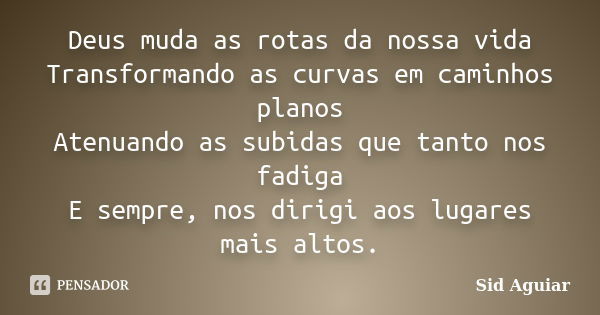 Deus muda as rotas da nossa vida Transformando as curvas em caminhos planos Atenuando as subidas que tanto nos fadiga E sempre, nos dirigi aos lugares mais alto... Frase de Sid Aguiar.