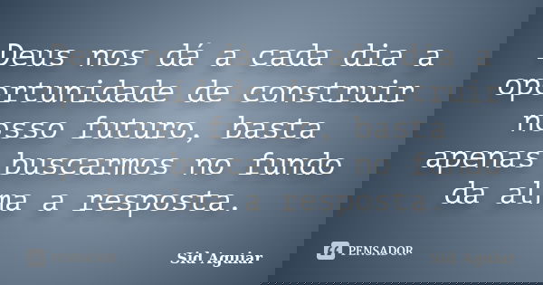 Deus nos dá a cada dia a oportunidade de construir nosso futuro, basta apenas buscarmos no fundo da alma a resposta.... Frase de Sid Aguiar.