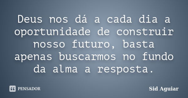 Deus nos dá a cada dia a oportunidade de construir nosso futuro, basta apenas buscarmos no fundo da alma a resposta.... Frase de Sid Aguiar.