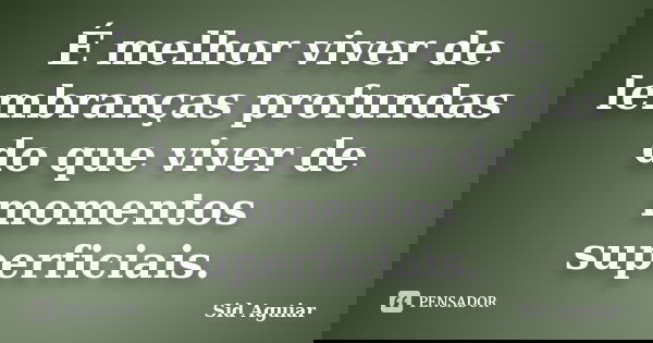 É melhor viver de lembranças profundas do que viver de momentos superficiais.... Frase de Sid Aguiar.