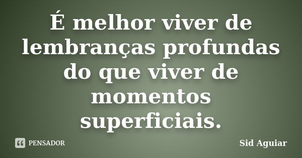 É melhor viver de lembranças profundas do que viver de momentos superficiais.... Frase de Sid Aguiar.