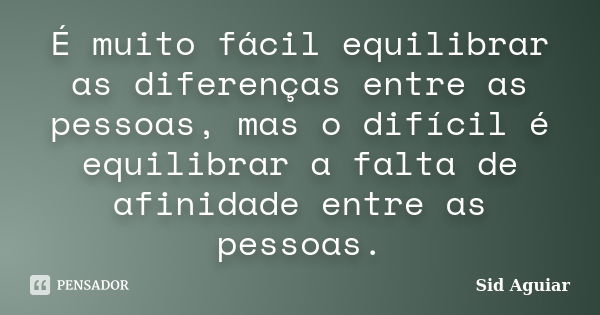 É muito fácil equilibrar as diferenças entre as pessoas, mas o difícil é equilibrar a falta de afinidade entre as pessoas.... Frase de Sid Aguiar.