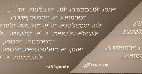É na subida da corrida que começamos a vencer... Quanto maior é o esforço da subida, maior é a resistência para correr; Somente o mais resistente que vence a co... Frase de Sid Aguiar.