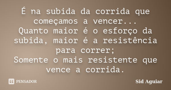 É na subida da corrida que começamos a vencer... Quanto maior é o esforço da subida, maior é a resistência para correr; Somente o mais resistente que vence a co... Frase de Sid Aguiar.