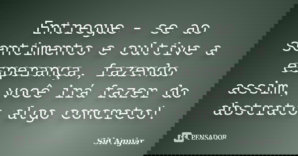 Entregue - se ao sentimento e cultive a esperança, fazendo assim, você irá fazer do abstrato algo concreto!... Frase de Sid Aguiar.