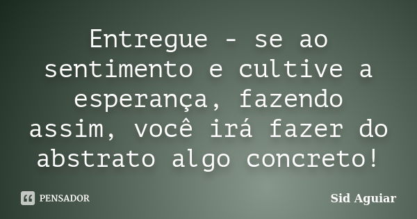 Entregue - se ao sentimento e cultive a esperança, fazendo assim, você irá fazer do abstrato algo concreto!... Frase de Sid Aguiar.