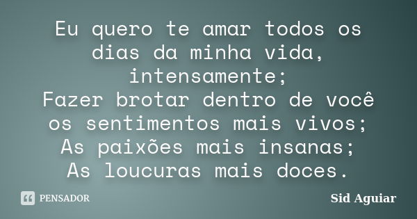 Eu quero te amar todos os dias da minha vida, intensamente; Fazer brotar dentro de você os sentimentos mais vivos; As paixões mais insanas; As loucuras mais doc... Frase de Sid Aguiar.