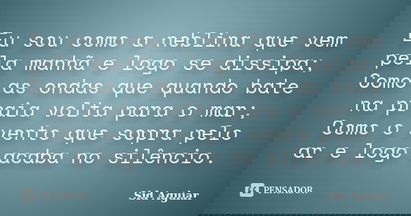 Eu sou como a neblina que vem pela manhã e logo se dissipa; Como as ondas que quando bate na praia volta para o mar; Como o vento que sopra pelo ar e logo acaba... Frase de Sid Aguiar.