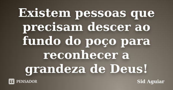 Existem pessoas que precisam descer ao fundo do poço para reconhecer a grandeza de Deus!... Frase de Sid Aguiar.