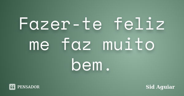 Fazer-te feliz me faz muito bem.... Frase de Sid Aguiar.