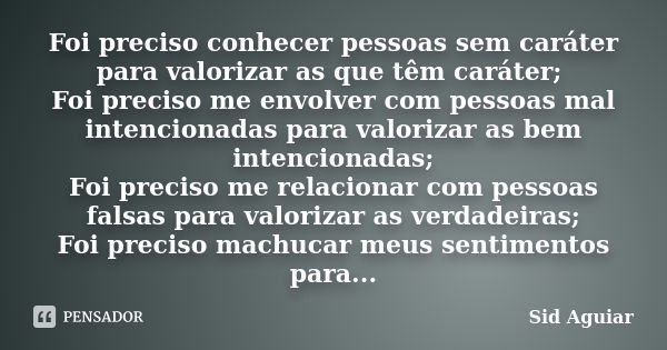 Foi preciso conhecer pessoas sem caráter para valorizar as que têm caráter; Foi preciso me envolver com pessoas mal intencionadas para valorizar as bem intencio... Frase de Sid Aguiar.