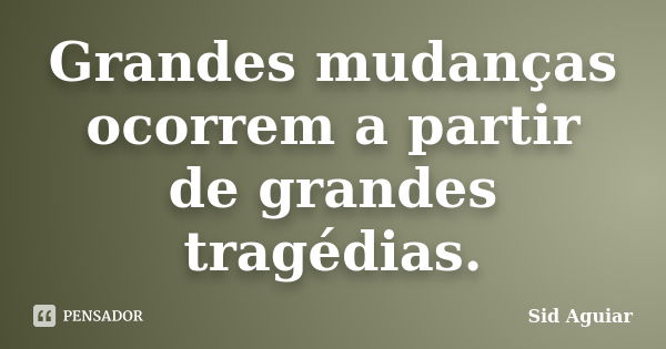 Grandes mudanças ocorrem a partir de grandes tragédias.... Frase de Sid Aguiar.