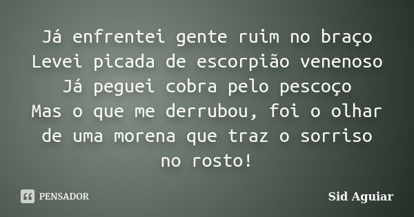 Já enfrentei gente ruim no braço Levei picada de escorpião venenoso Já peguei cobra pelo pescoço Mas o que me derrubou, foi o olhar de uma morena que traz o sor... Frase de Sid Aguiar.