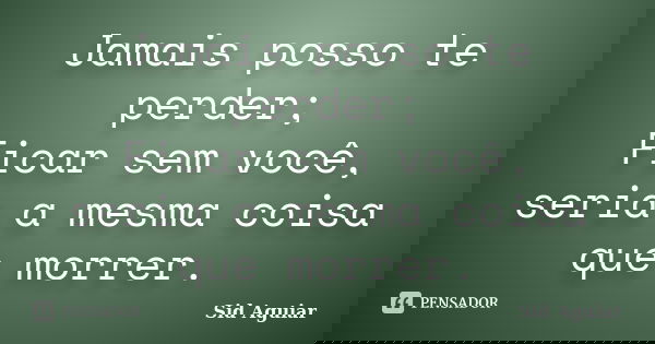 Jamais posso te perder; Ficar sem você, seria a mesma coisa que morrer.... Frase de Sid Aguiar.