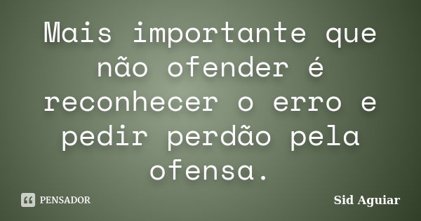 Mais importante que não ofender é reconhecer o erro e pedir perdão pela ofensa.... Frase de Sid Aguiar.