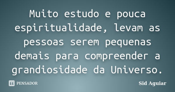 Muito estudo e pouca espiritualidade, levam as pessoas serem pequenas demais para compreender a grandiosidade da Universo.... Frase de Sid Aguiar.