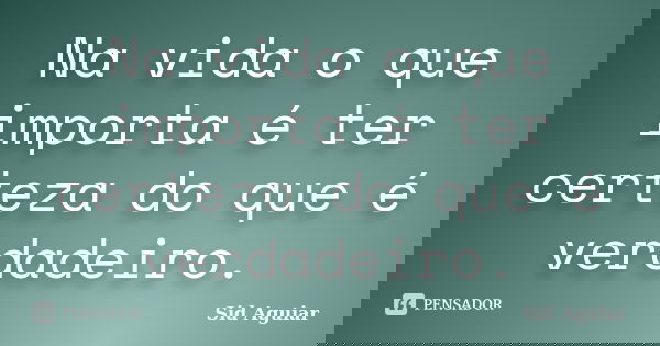 Na vida o que importa é ter certeza do que é verdadeiro.... Frase de Sid Aguiar.