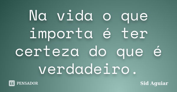 Na vida o que importa é ter certeza do que é verdadeiro.... Frase de Sid Aguiar.