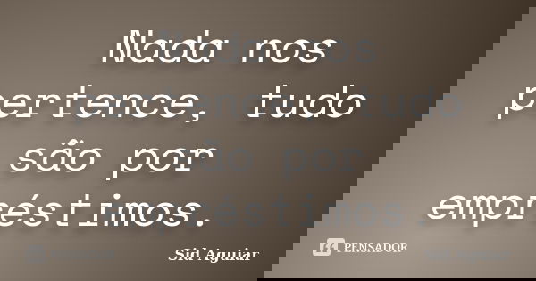 Nada nos pertence, tudo são por empréstimos.... Frase de Sid Aguiar.