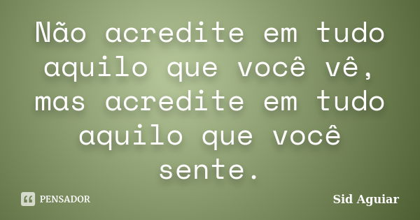 Não acredite em tudo aquilo que você vê, mas acredite em tudo aquilo que você sente.... Frase de Sid Aguiar.