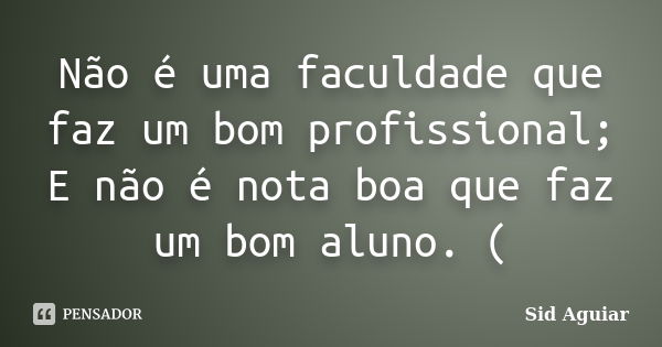 Não é uma faculdade que faz um bom profissional; E não é nota boa que faz um bom aluno. (... Frase de Sid Aguiar.