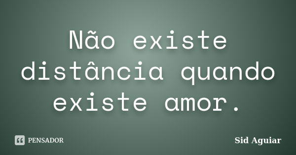 Não existe distância quando existe amor.... Frase de Sid Aguiar.