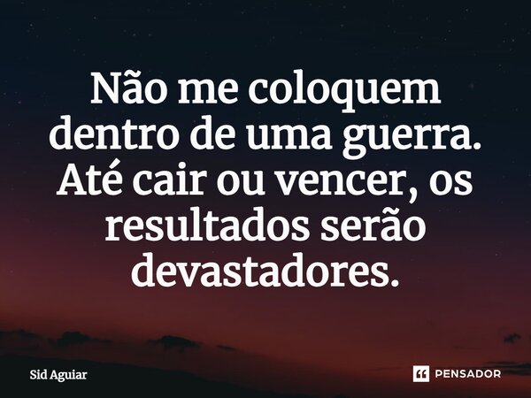 ⁠Não me coloquem dentro de uma guerra. Até cair ou vencer, os resultados serão devastadores.... Frase de Sid Aguiar.
