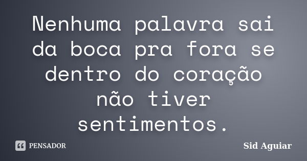 Nenhuma palavra sai da boca pra fora se dentro do coração não tiver sentimentos.... Frase de Sid Aguiar.