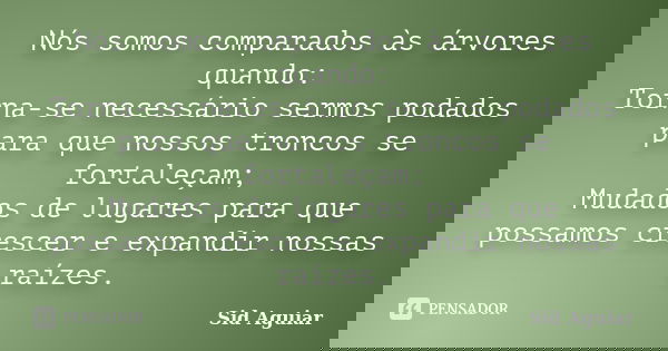 Nós somos comparados às árvores quando: Torna-se necessário sermos podados para que nossos troncos se fortaleçam; Mudados de lugares para que possamos crescer e... Frase de Sid Aguiar.