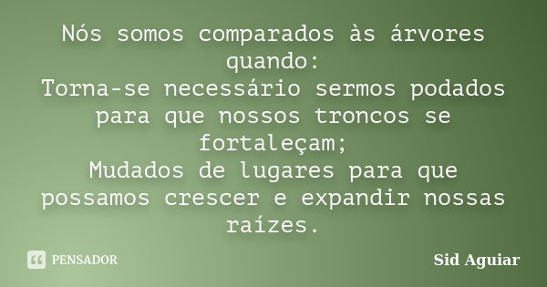 Nós somos comparados às árvores quando: Torna-se necessário sermos podados para que nossos troncos se fortaleçam; Mudados de lugares para que possamos crescer e... Frase de Sid Aguiar.