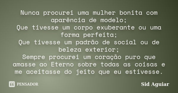 Nunca procurei uma mulher bonita com aparência de modelo; Que tivesse um corpo exuberante ou uma forma perfeita; Que tivesse um padrão de social ou de beleza ex... Frase de Sid Aguiar.