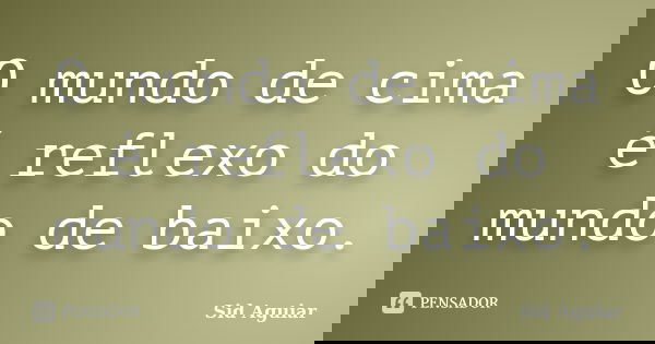 O mundo de cima é reflexo do mundo de baixo.... Frase de Sid Aguiar.