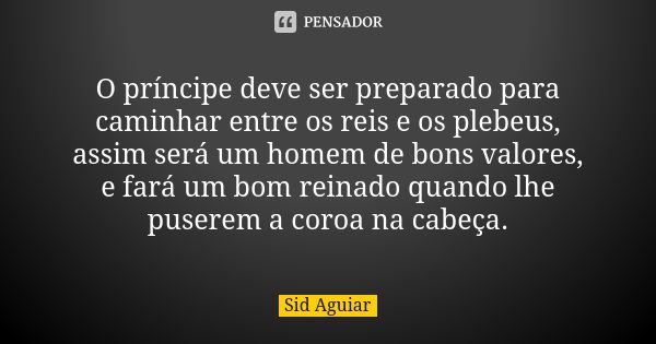 O príncipe deve ser preparado para caminhar entre os reis e os plebeus, assim será um homem de bons valores, e fará um bom reinado quando lhe puserem a coroa na... Frase de Sid Aguiar.