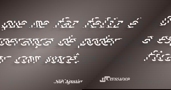 O que me faz feliz é a esperança de poder ficar com você.... Frase de Sid Aguiar.