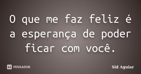 O que me faz feliz é a esperança de poder ficar com você.... Frase de Sid Aguiar.